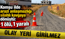 Komşu ilde arazi anlaşmazlığı silahlı kavgaya dönüştü: 1 ölü, 1 yaralı