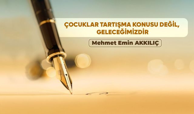 ÇOCUKLAR TARTIŞMA KONUSU DEĞİL, GELECEĞİMİZDİR