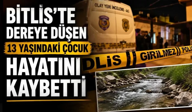 Bitlis’te dereye düşen 13 yaşındaki çocuk hayatını kaybetti
