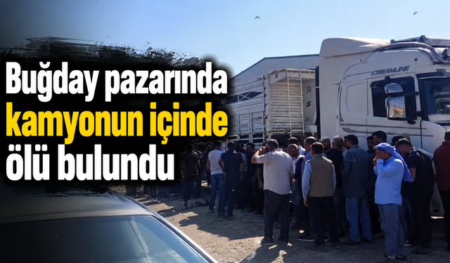 Buğday pazarında kamyonun içinde ölü bulundu