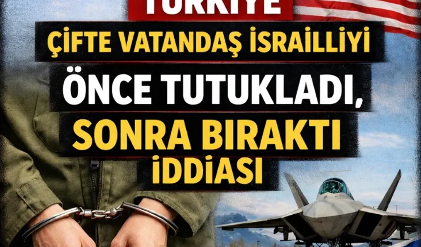 Türkiye çifte vatandaş israilliyi önce tutukladı, sonra bıraktı iddiası