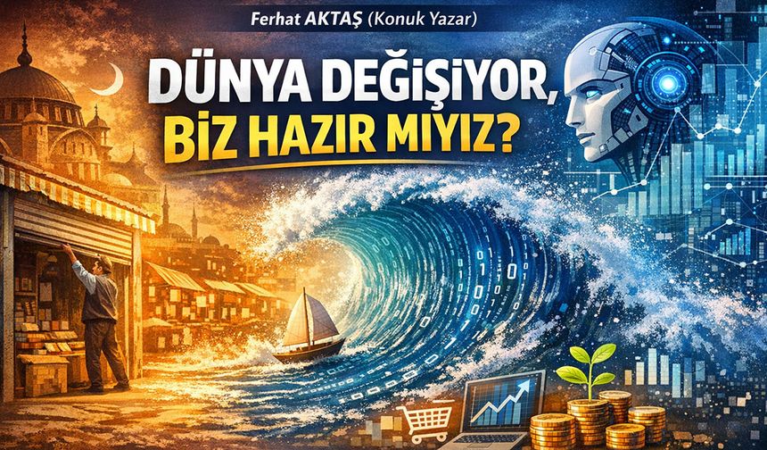 DÜNYA DEĞİŞİYOR, BİZ HAZIR MIYIZ?