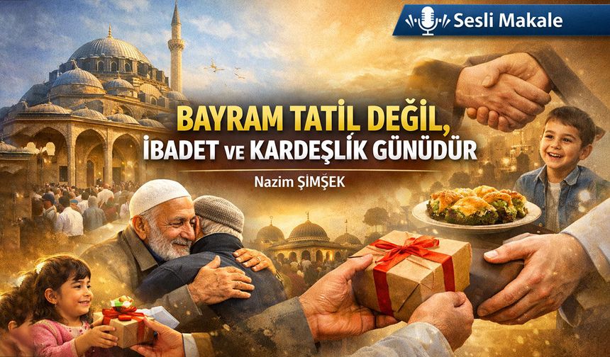 BAYRAM TATİL DEĞİL, İBADET VE KARDEŞLİK GÜNÜDÜR