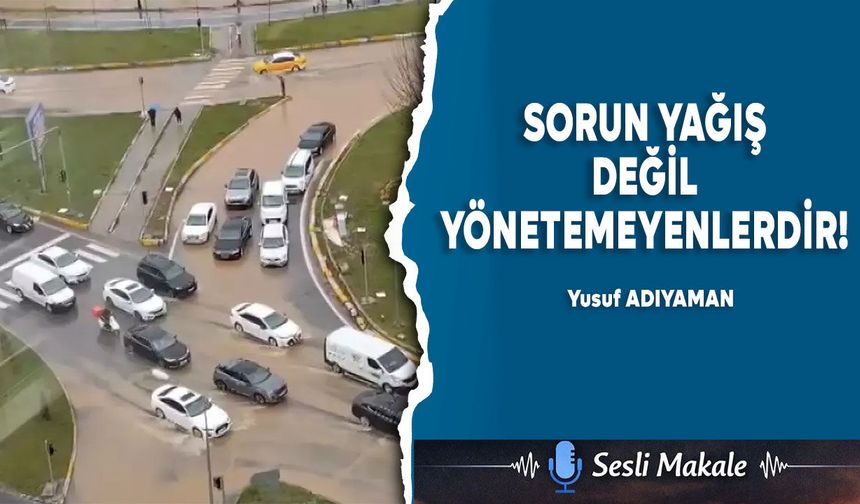 SORUN YAĞIŞ DEĞİL YÖNETEMEYENLERDİR!