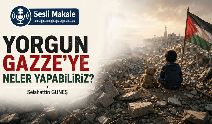 YORGUN GAZZE'YE NELER YAPABİLİRİZ?