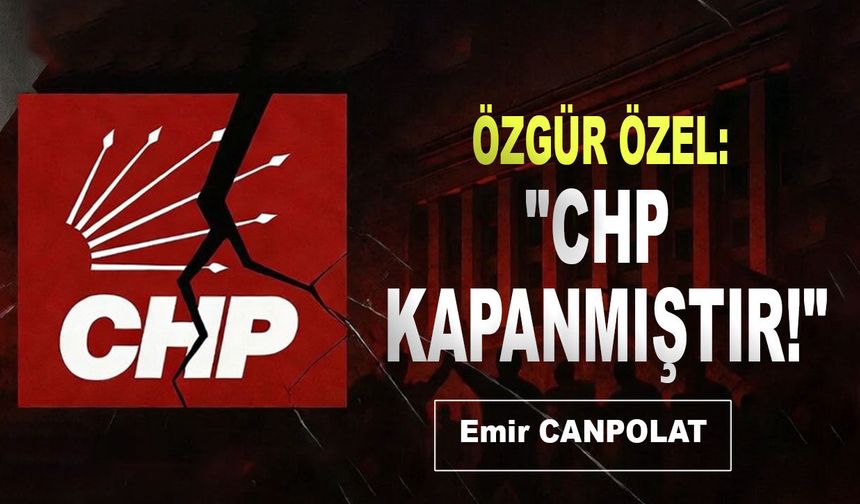 ÖZGÜR ÖZEL: "CHP KAPANMIŞTIR!"