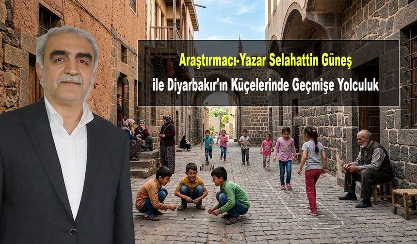 Araştırmacı-Yazar Selahattin Güneş: Diyarbakır'ın Küçeleri'nde insanlık büyürdü