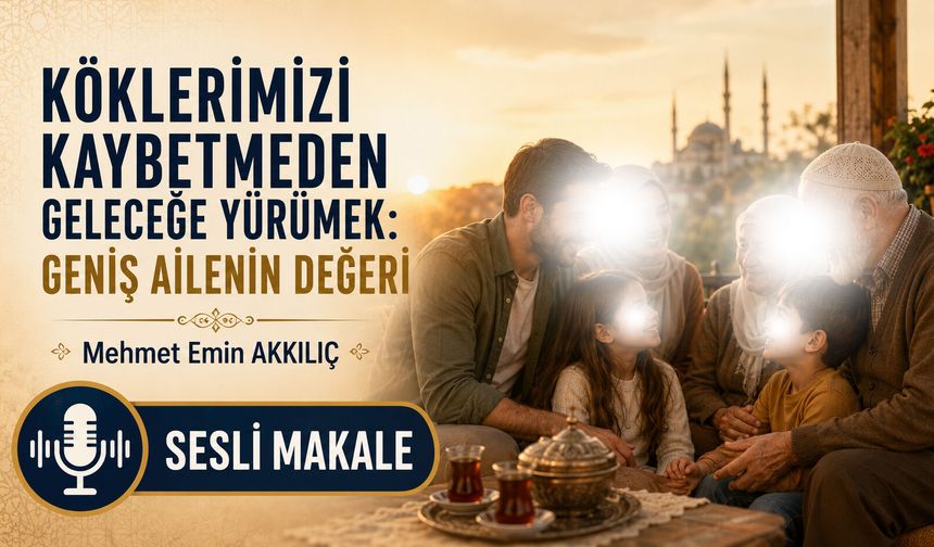 KÖKLERİMİZİ KAYBETMEDEN GELECEĞE YÜRÜMEK: GENİŞ AİLENİN DEĞERİ
