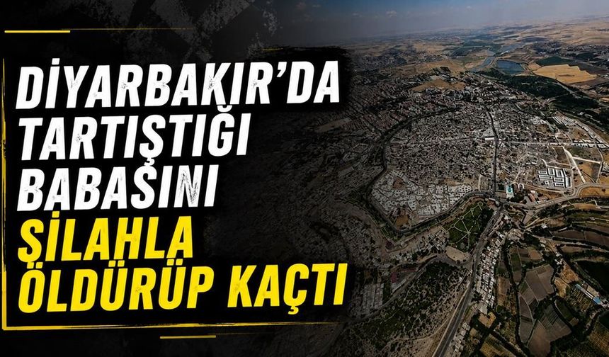 Diyarbakır'da tartıştığı babasını silahla öldürüp kaçtı