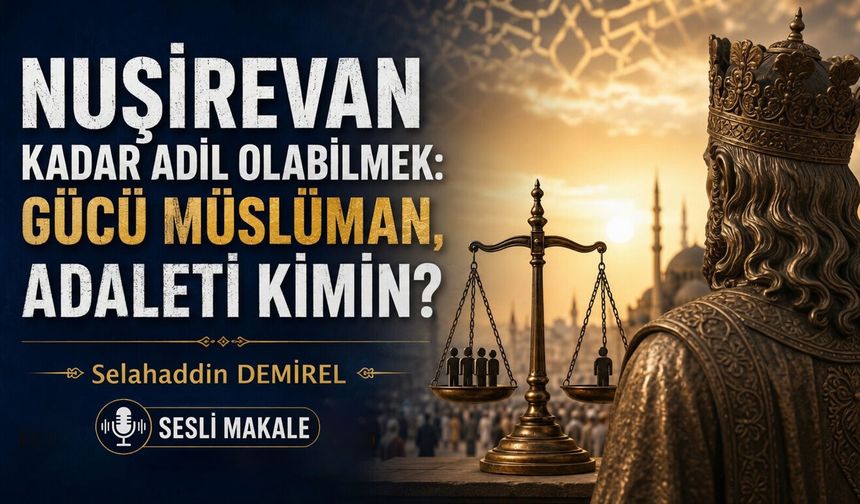 NUŞİREVAN KADAR ADİL OLABİLMEK: GÜCÜ MÜSLÜMAN, ADALETİ KİMİN?