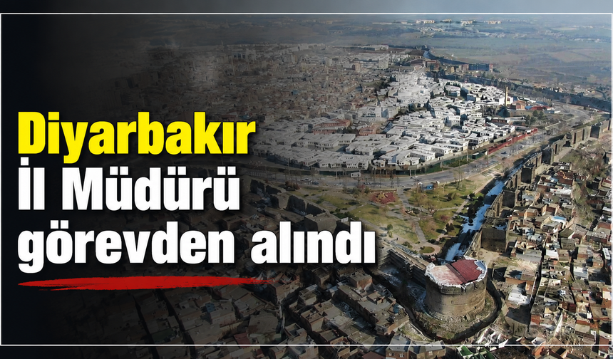 Diyarbakır İl Müdürü görevden alındı