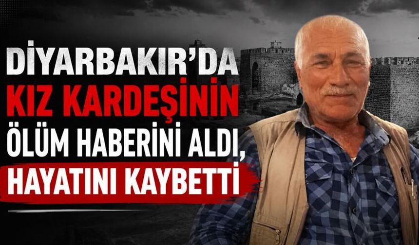 Diyarbakır'da kız kardeşinin ölüm haberini aldı, hayatını kaybetti