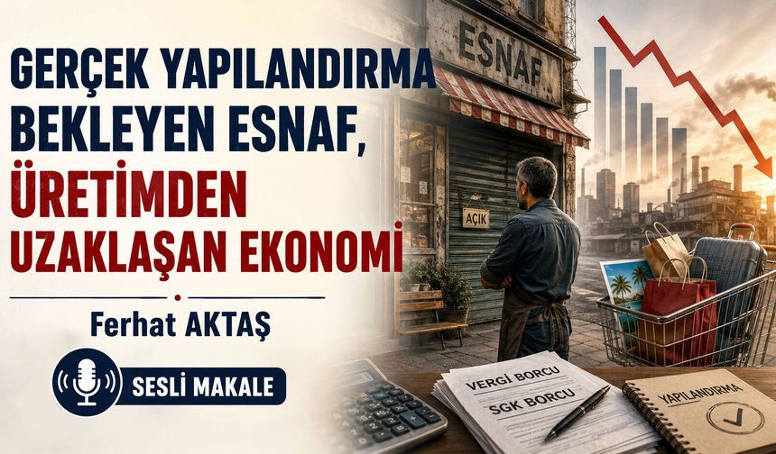 GERÇEK YAPILANDIRMA BEKLEYEN ESNAF, ÜRETİMDEN UZAKLAŞAN EKONOMİ