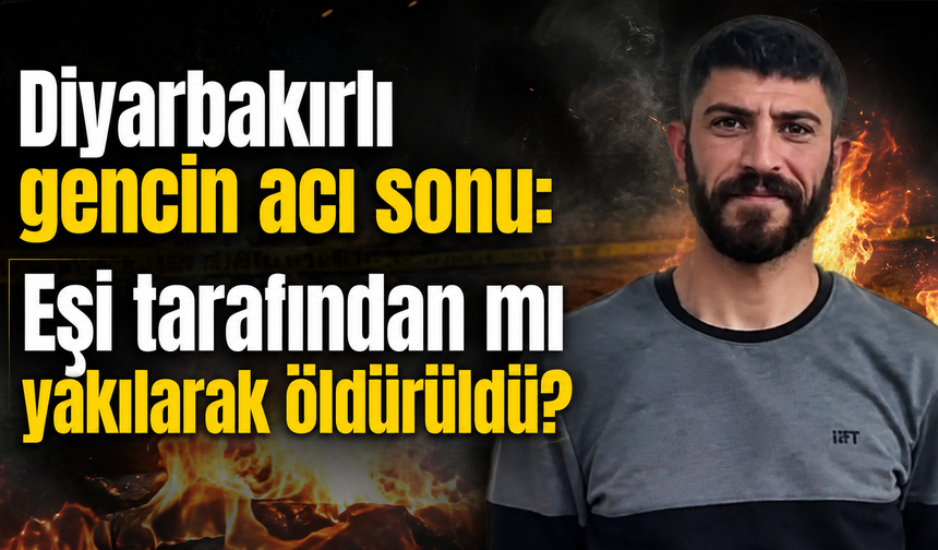 Diyarbakırlı gencin acı sonu: Eşi tarafından mı yakıldı?