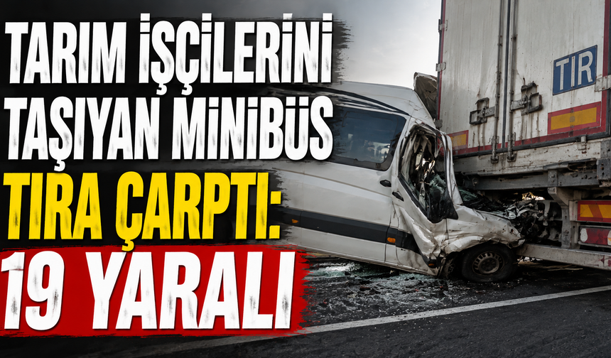 Tarım işçilerini taşıyan minibüs tıra çarptı: 19 yaralı