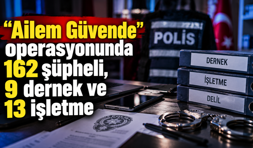 15 ili kapsayan "Ailem Güvende" operasyonunda 162 şüpheli