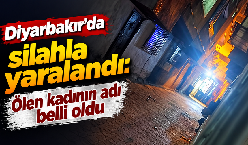 Diyarbakır'da silahla yaralandı: Ölen kadının adı belli oldu