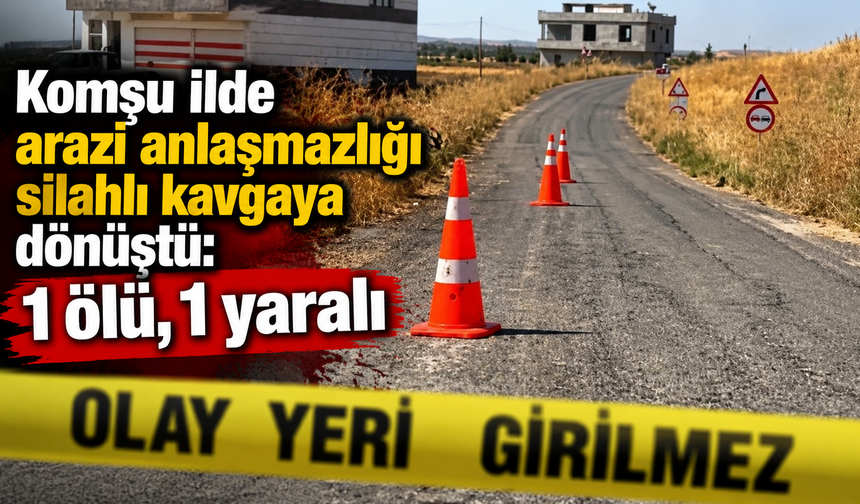 Komşu ilde arazi anlaşmazlığı silahlı kavgaya dönüştü: 1 ölü, 1 yaralı