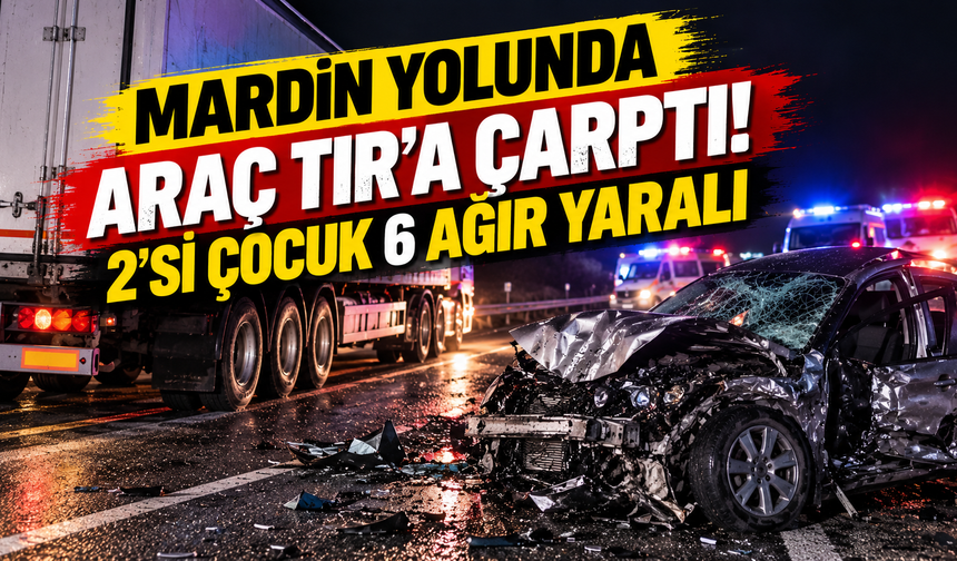 Mardin yolunda araç TIR'a çarptı: 2'si çocuk 6 ağır yaralı