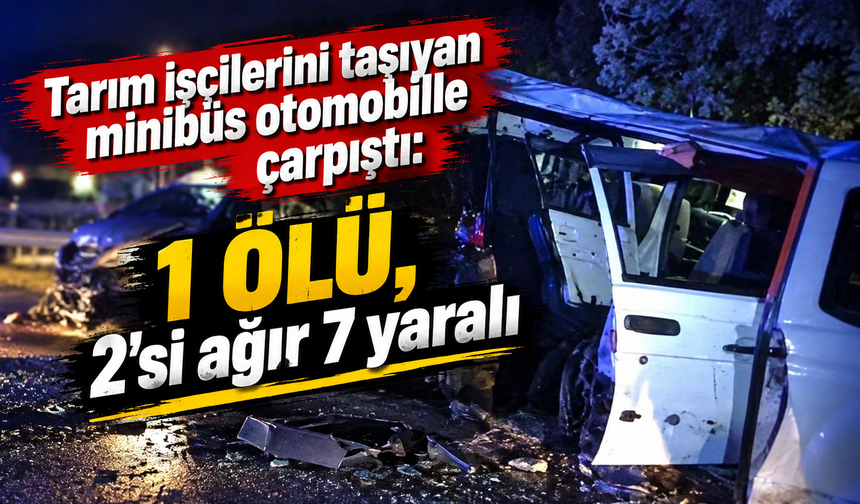 Tarım işçilerini taşıyan minibüs otomobille çarpıştı: 1 ölü, 2'si ağır 7 yaralı